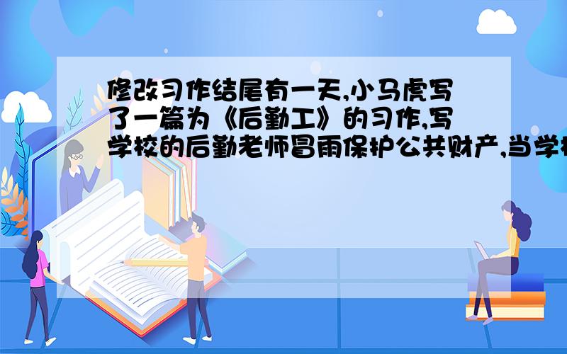 修改习作结尾有一天,小马虎写了一篇为《后勤工》的习作,写学校的后勤老师冒雨保护公共财产,当学校师生对他表示感谢时,尾时这