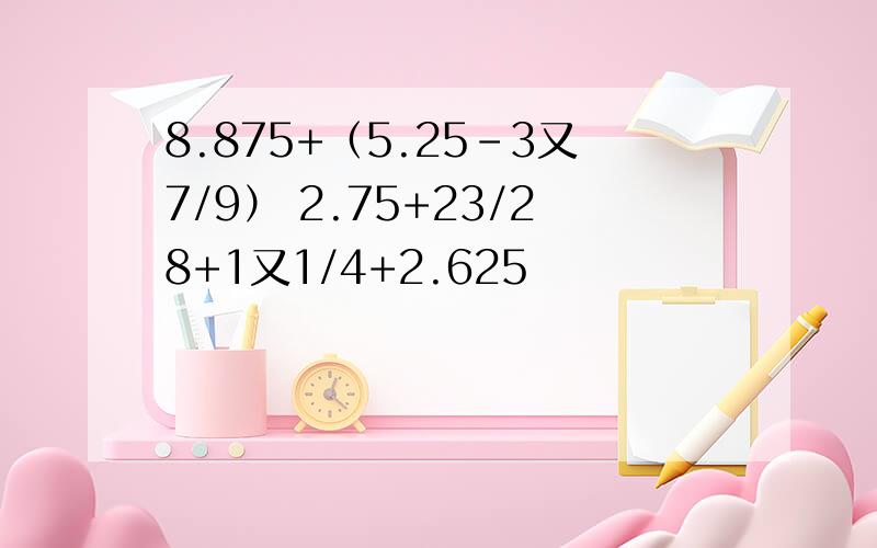 8.875+（5.25-3又7/9） 2.75+23/28+1又1/4+2.625