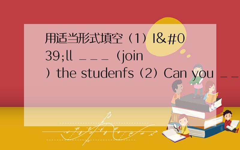 用适当形式填空（1）I'll ___（join）the studenfs（2）Can you ____（hel