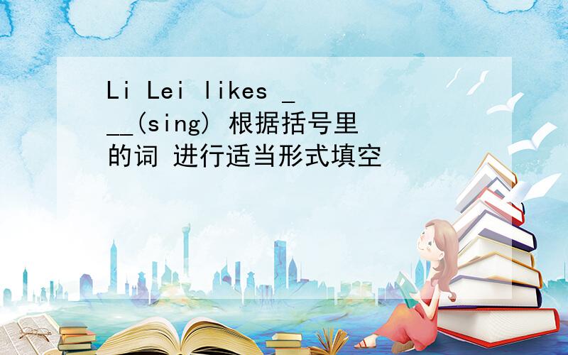 Li Lei likes ___(sing) 根据括号里的词 进行适当形式填空