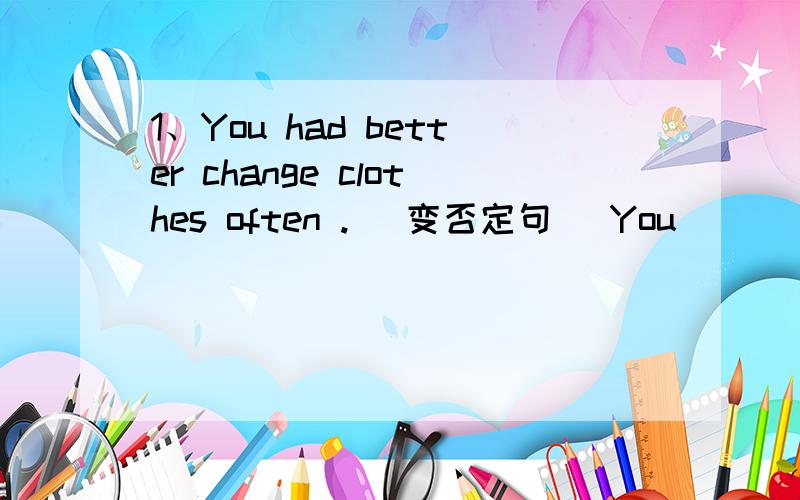 1、You had better change clothes often . (变否定句） You（ ） （）（）（）