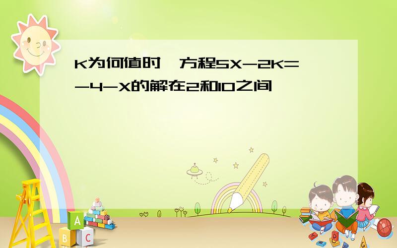 K为何值时,方程5X-2K=-4-X的解在2和10之间