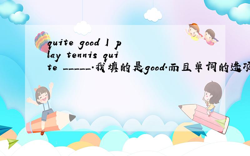 quite good I play tennis quite _____.我填的是good.而且单词的选项里也有good