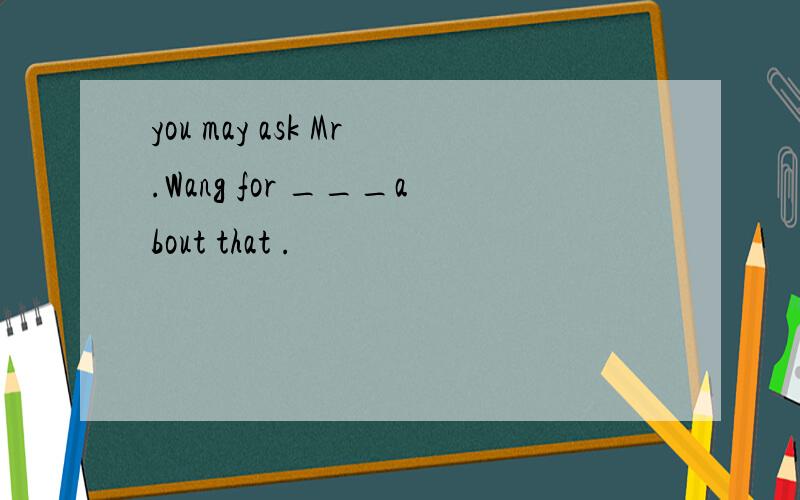 you may ask Mr.Wang for ___about that .