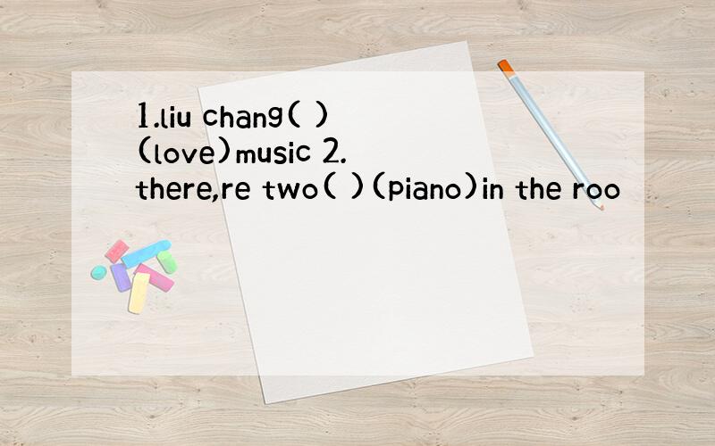 1.liu chang( )(love)music 2.there,re two( )(piano)in the roo