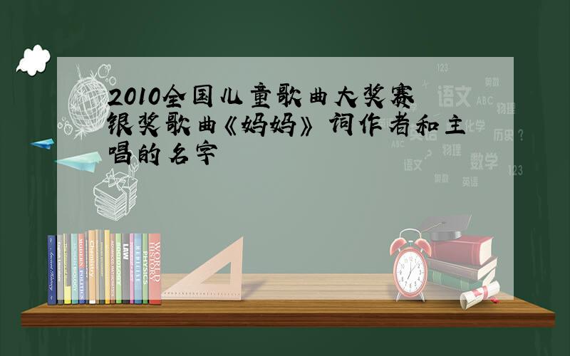 2010全国儿童歌曲大奖赛 银奖歌曲《妈妈》 词作者和主唱的名字