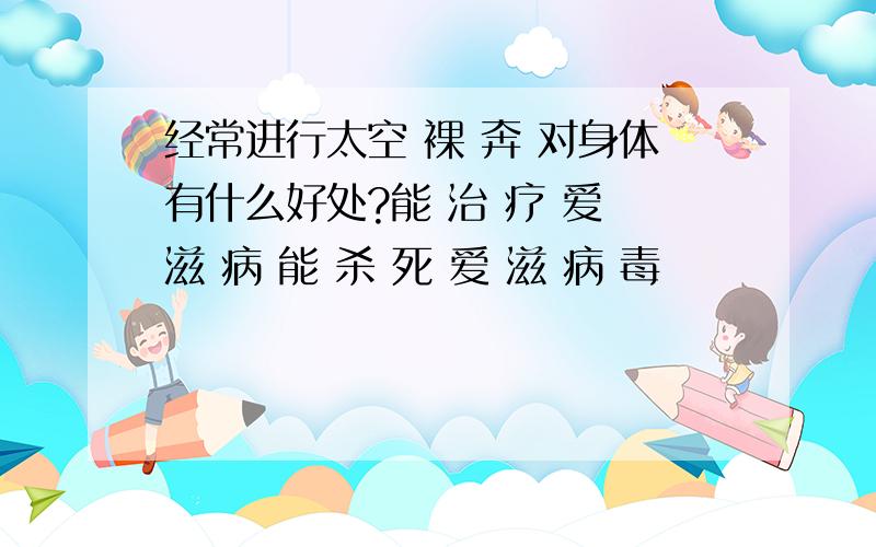 经常进行太空 裸 奔 对身体有什么好处?能 治 疗 爱 滋 病 能 杀 死 爱 滋 病 毒