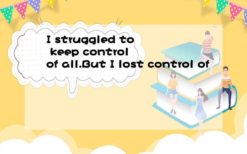 I struggled to keep control of all.But I lost control of