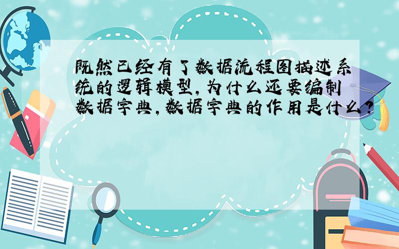 既然已经有了数据流程图描述系统的逻辑模型,为什么还要编制数据字典,数据字典的作用是什么?