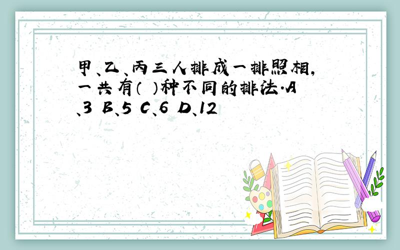 甲、乙、丙三人排成一排照相,一共有（ ）种不同的排法.A、3 B、5 C、6 D、12