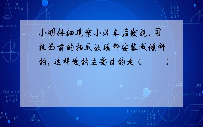 小明仔细观察小汽车后发现，司机面前的挡风玻璃都安装成倾斜的，这样做的主要目的是（　　）