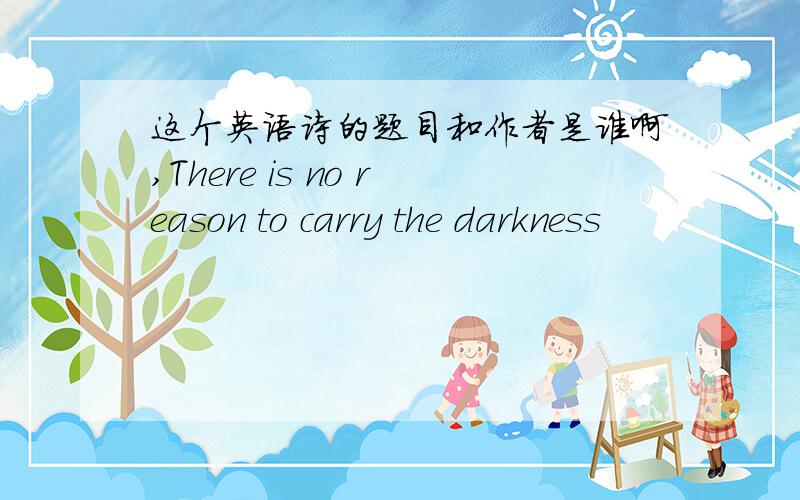 这个英语诗的题目和作者是谁啊,There is no reason to carry the darkness