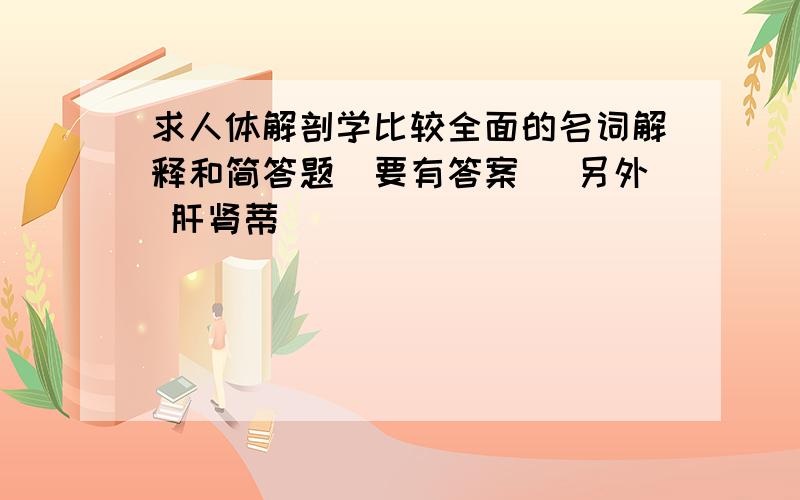 求人体解剖学比较全面的名词解释和简答题（要有答案） 另外 肝肾蒂