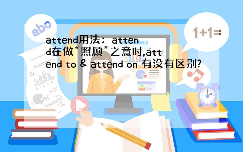 attend用法：attend在做“照顾”之意时,attend to & attend on 有没有区别?