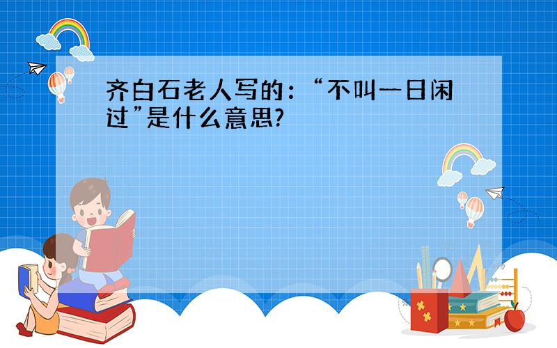 齐白石老人写的：“不叫一日闲过”是什么意思?