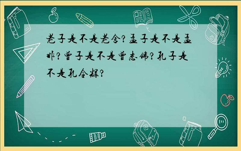 老子是不是老舍?孟子是不是孟非?曾子是不是曾志伟?孔子是不是孔令辉?