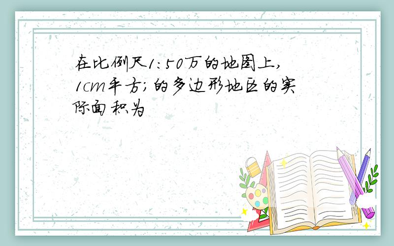 在比例尺1:50万的地图上,1cm平方;的多边形地区的实际面积为
