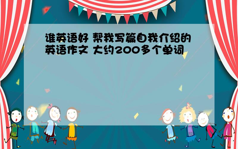 谁英语好 帮我写篇自我介绍的英语作文 大约200多个单词