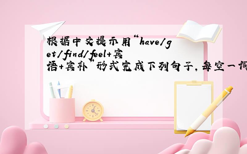 根据中文提示用“have/get/find/feel+宾语+宾补”形式完成下列句子,每空一词