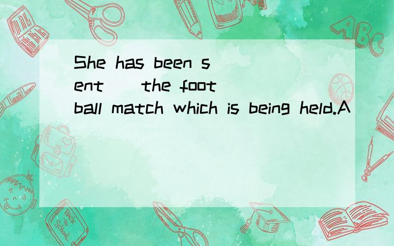 She has been sent _ the football match which is being held.A