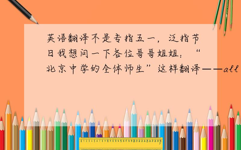 英语翻译不是专指五一，泛指节日我想问一下各位哥哥姐姐：“北京中学的全体师生”这样翻译——all the teachers