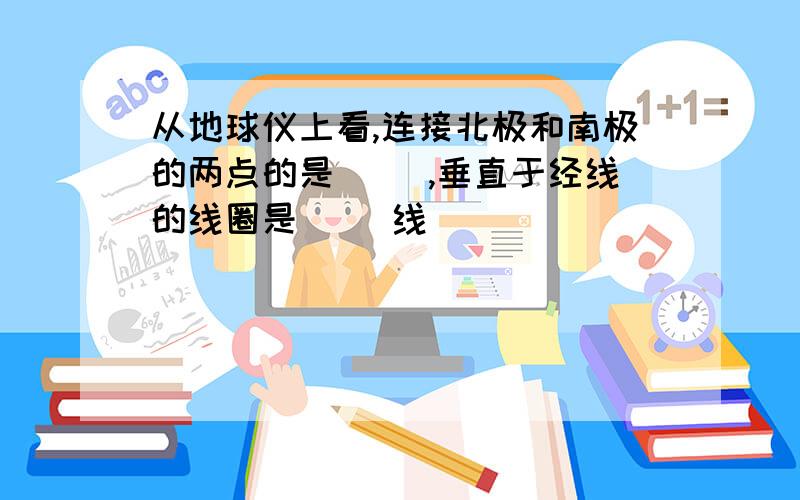 从地球仪上看,连接北极和南极的两点的是（ ）,垂直于经线的线圈是（ ）线