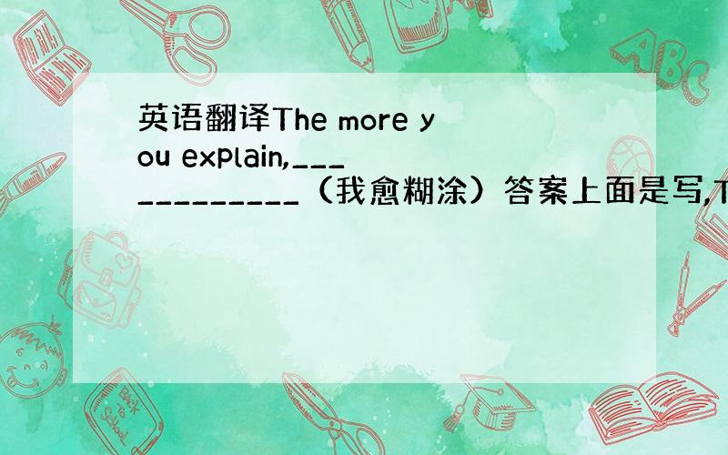 英语翻译The more you explain,____________（我愈糊涂）答案上面是写,The more c