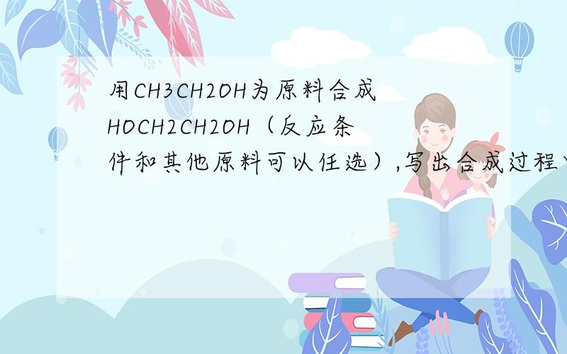 用CH3CH2OH为原料合成HOCH2CH2OH（反应条件和其他原料可以任选）,写出合成过程中各步反应方程式（三步）