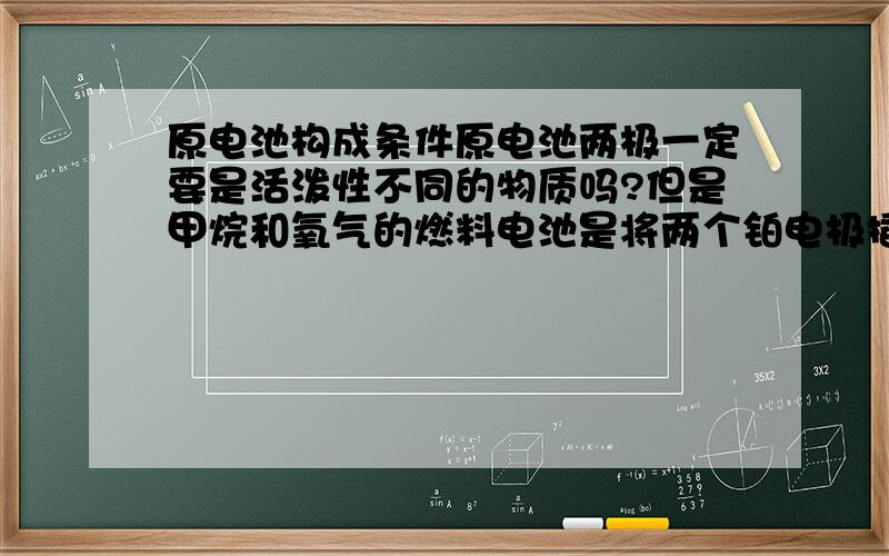 原电池构成条件原电池两极一定要是活泼性不同的物质吗?但是甲烷和氧气的燃料电池是将两个铂电极插入氢氧化钾溶液中,两极是一样