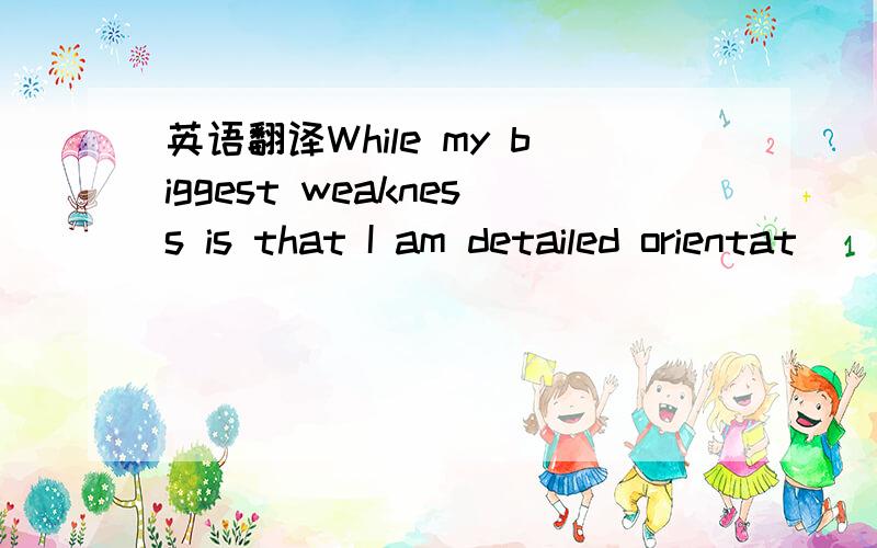 英语翻译While my biggest weakness is that I am detailed orientat