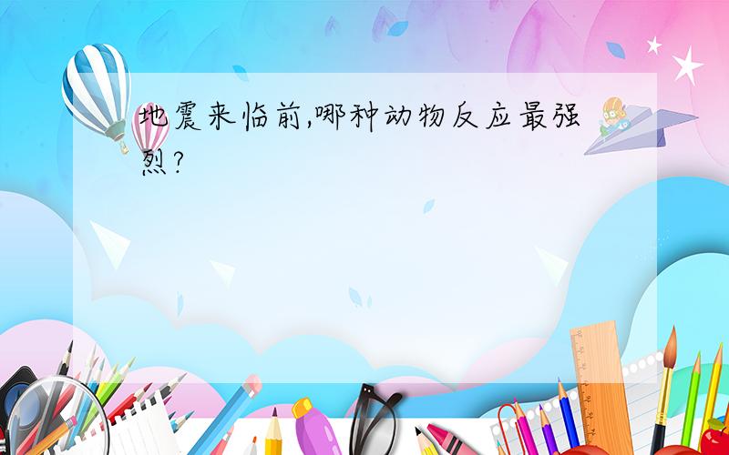 地震来临前,哪种动物反应最强烈?