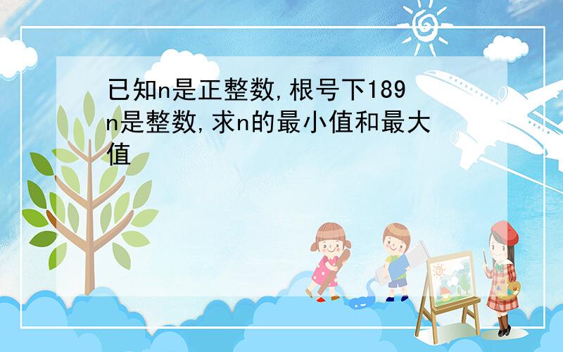 已知n是正整数,根号下189n是整数,求n的最小值和最大值