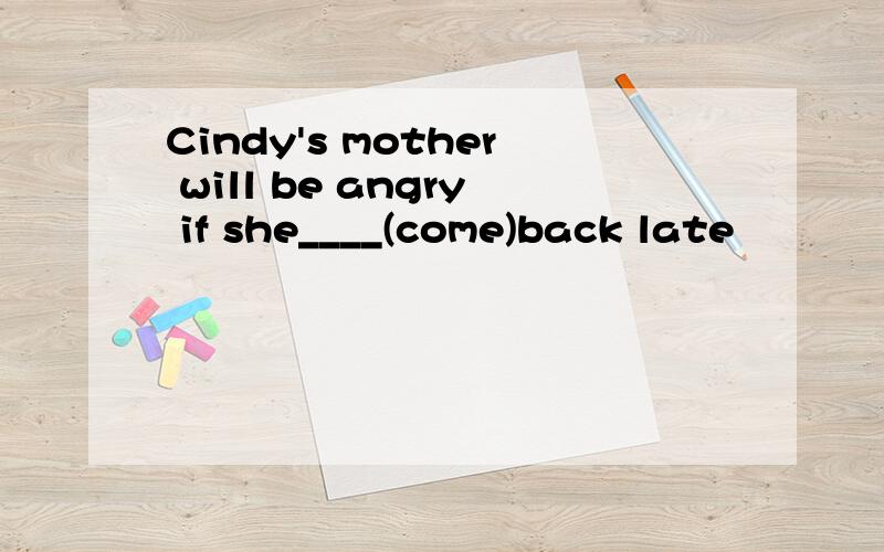 Cindy's mother will be angry if she____(come)back late