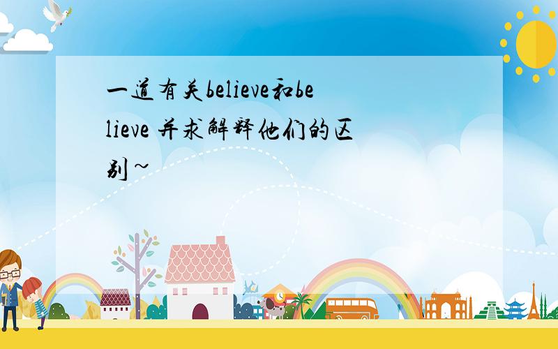 一道有关believe和believe 并求解释他们的区别~