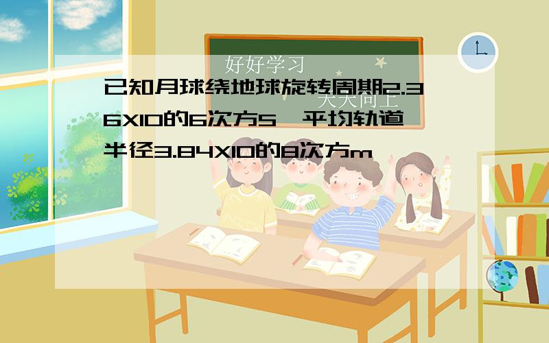 已知月球绕地球旋转周期2.36X10的6次方S,平均轨道半径3.84X10的8次方m,