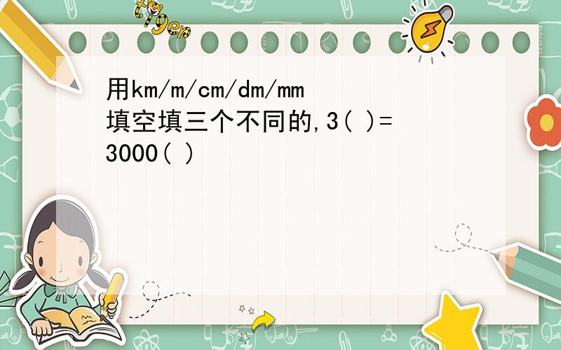 用km/m/cm/dm/mm填空填三个不同的,3( )=3000( )