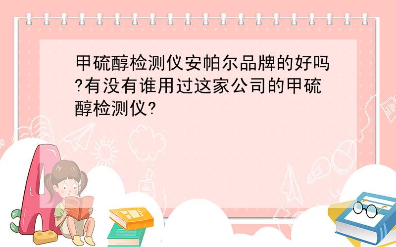 甲硫醇检测仪安帕尔品牌的好吗?有没有谁用过这家公司的甲硫醇检测仪?