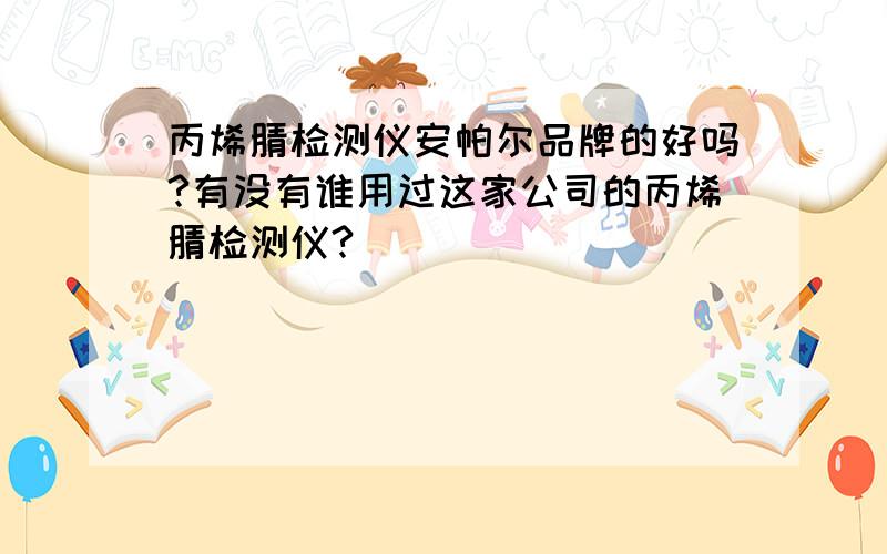 丙烯腈检测仪安帕尔品牌的好吗?有没有谁用过这家公司的丙烯腈检测仪?