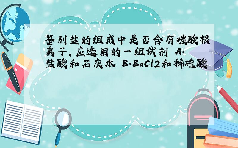 鉴别盐的组成中是否含有碳酸根离子,应选用的一组试剂 A.盐酸和石灰水 B.BaCl2和稀硫酸