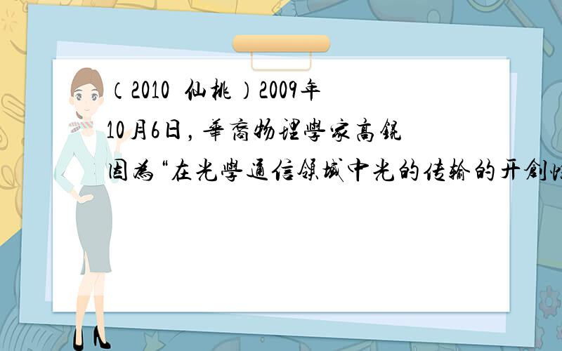 （2010•仙桃）2009年10月6日，华裔物理学家高锟因为“在光学通信领域中光的传输的开创性成就”而获得诺贝尔物理学奖