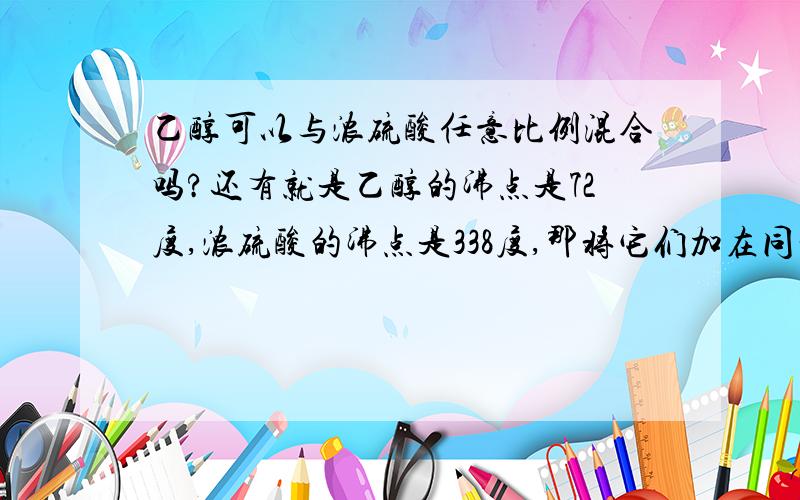 乙醇可以与浓硫酸任意比例混合吗?还有就是乙醇的沸点是72度,浓硫酸的沸点是338度,那将它们加在同一个试管呢,加热,浓硫