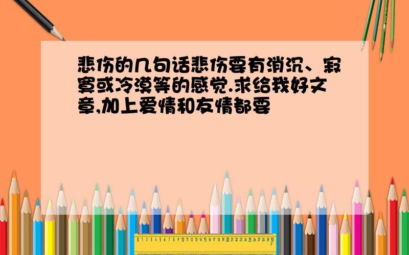 悲伤的几句话悲伤要有消沉、寂寞或冷漠等的感觉.求给我好文章,加上爱情和友情都要