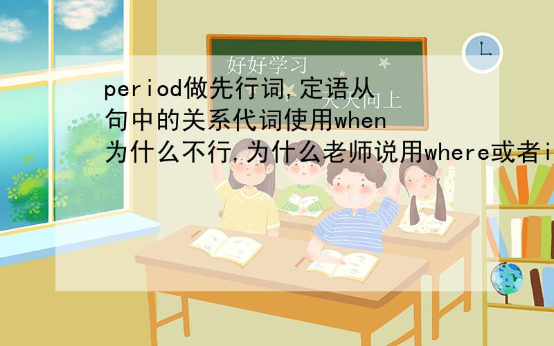 period做先行词,定语从句中的关系代词使用when 为什么不行,为什么老师说用where或者in which