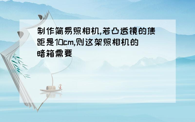 制作简易照相机,若凸透镜的焦距是10cm,则这架照相机的暗箱需要