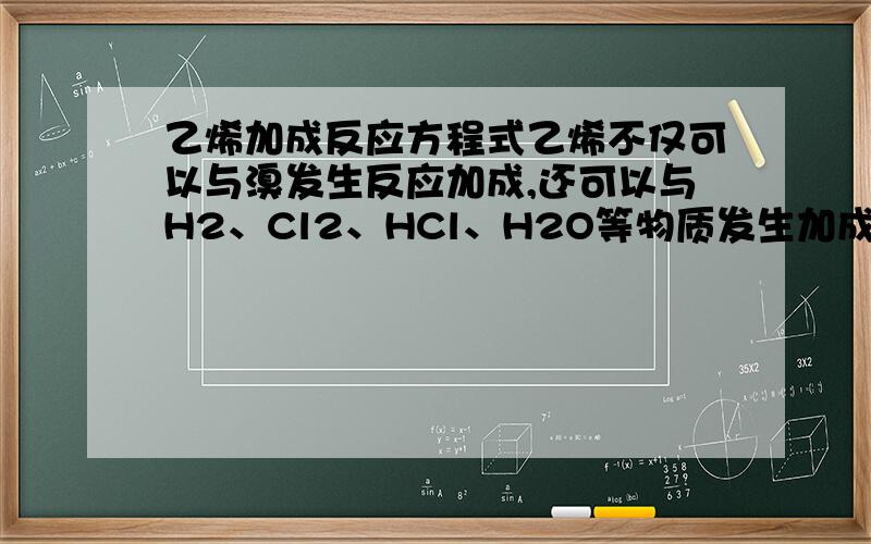 乙烯加成反应方程式乙烯不仅可以与溴发生反应加成,还可以与H2、Cl2、HCl、H2O等物质发生加成反应.写出有关反应方程