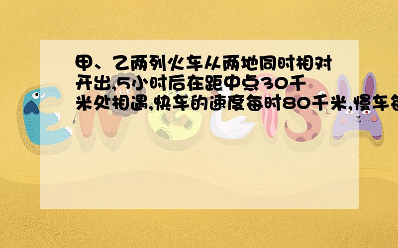 甲、乙两列火车从两地同时相对开出,5小时后在距中点30千米处相遇,快车的速度每时80千米,慢车每时行多少?