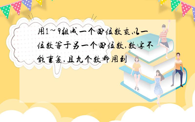 用1~9组成一个四位数乘以一位数等于另一个四位数,数字不能重复,且九个数都用到