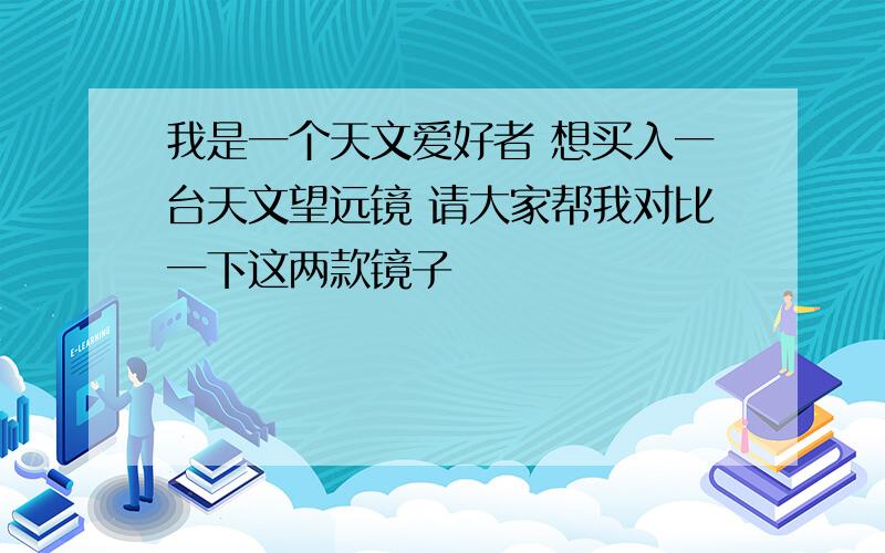 我是一个天文爱好者 想买入一台天文望远镜 请大家帮我对比一下这两款镜子