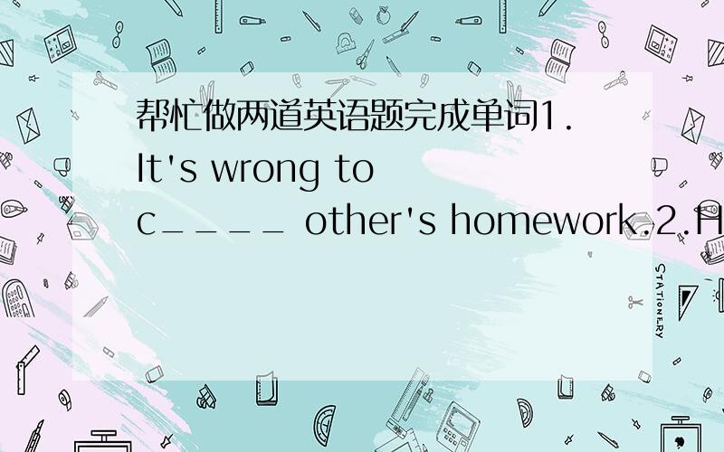 帮忙做两道英语题完成单词1.It's wrong to c____ other's homework.2.He didn