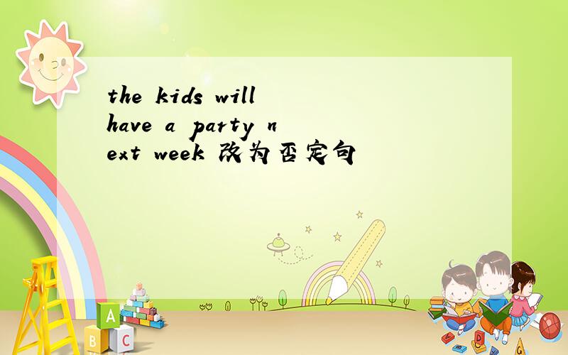 the kids will have a party next week 改为否定句